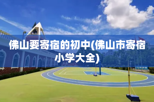 佛山要寄宿的初中(佛山市寄宿小学大全)