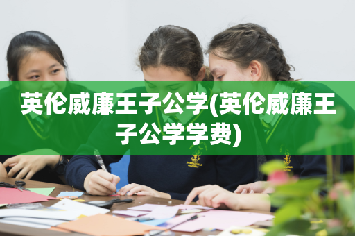 英伦威廉王子公学(英伦威廉王子公学学费)