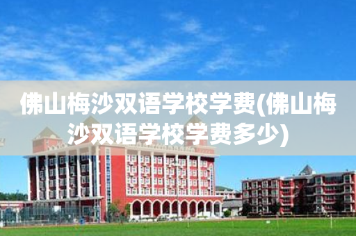 佛山梅沙双语学校学费(佛山梅沙双语学校学费多少)