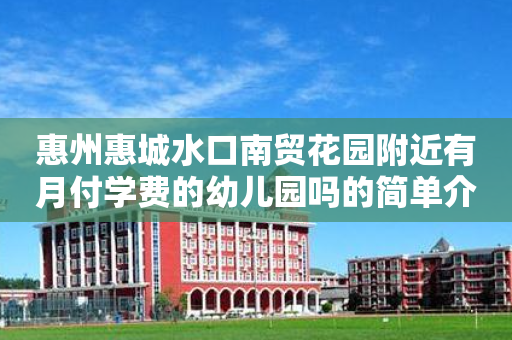 惠州惠城水口南贸花园附近有月付学费的幼儿园吗的简单介绍