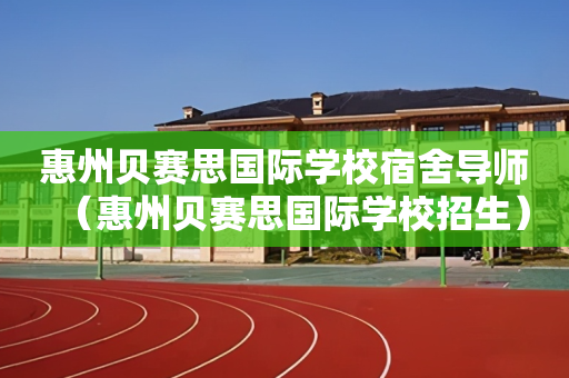 惠州贝赛思国际学校宿舍导师（惠州贝赛思国际学校招生）