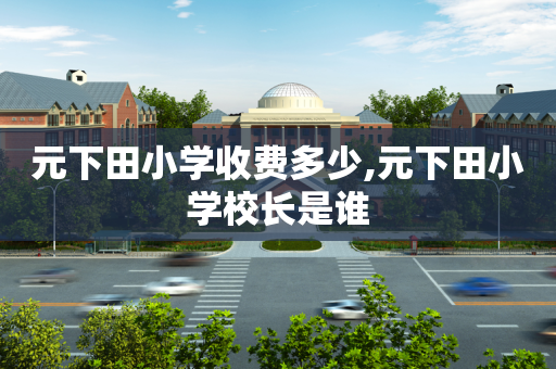 元下田小学收费多少,元下田小学校长是谁