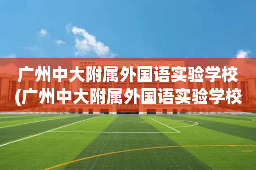 广州中大附属外国语实验学校(广州中大附属外国语实验学校学费多少)