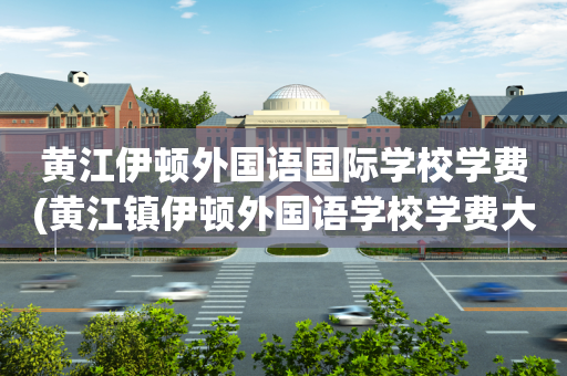 黄江伊顿外国语国际学校学费(黄江镇伊顿外国语学校学费大概多少)