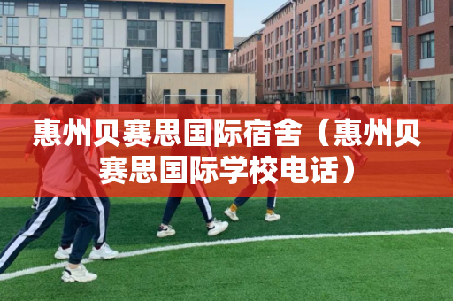 惠州贝赛思国际宿舍（惠州贝赛思国际学校电话）