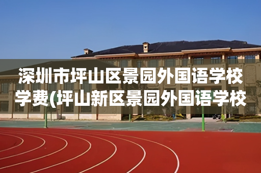 深圳市坪山区景园外国语学校学费(坪山新区景园外国语学校是民办吗?)