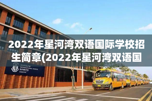 2022年星河湾双语国际学校招生简章(2022年星河湾双语国际学校招生简章视频)