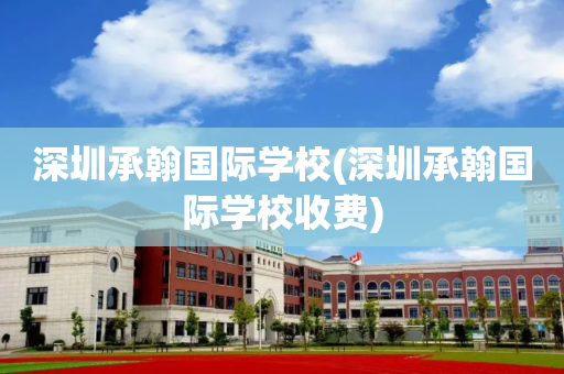 深圳承翰国际学校(深圳承翰国际学校收费)