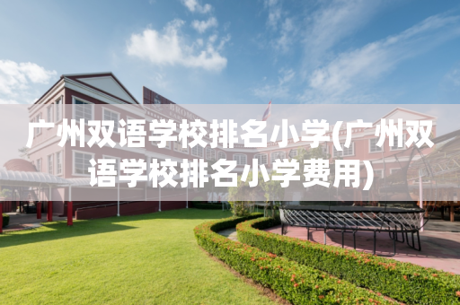 广州双语学校排名小学(广州双语学校排名小学费用)