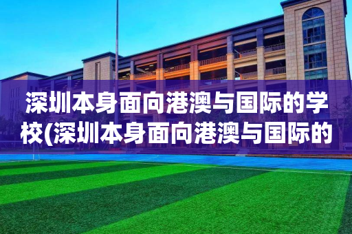 深圳本身面向港澳与国际的学校(深圳本身面向港澳与国际的学校有哪些)