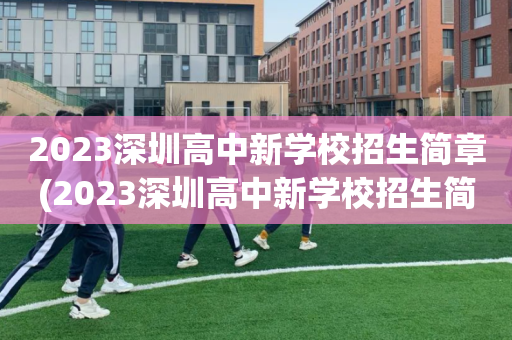 2023深圳高中新学校招生简章(2023深圳高中新学校招生简章表)