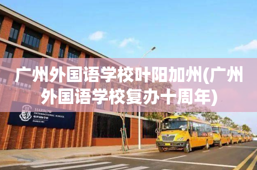 广州外国语学校叶阳加州(广州外国语学校复办十周年)