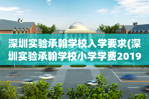 深圳实验承翰学校入学要求(深圳实验承翰学校小学学费2019)
