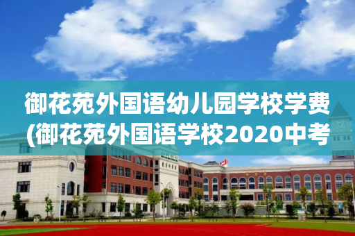 御花苑外国语幼儿园学校学费(御花苑外国语学校2020中考成绩)