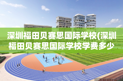 深圳福田贝赛思国际学校(深圳福田贝赛思国际学校学费多少钱?)