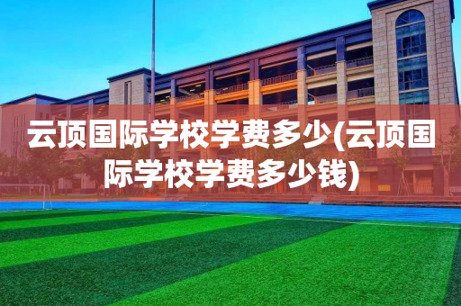 云顶国际学校学费多少(云顶国际学校学费多少钱)