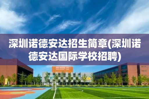 深圳诺德安达招生简章(深圳诺德安达国际学校招聘)