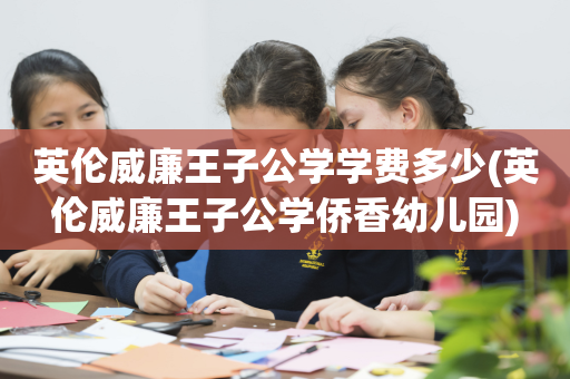 英伦威廉王子公学学费多少(英伦威廉王子公学侨香幼儿园)