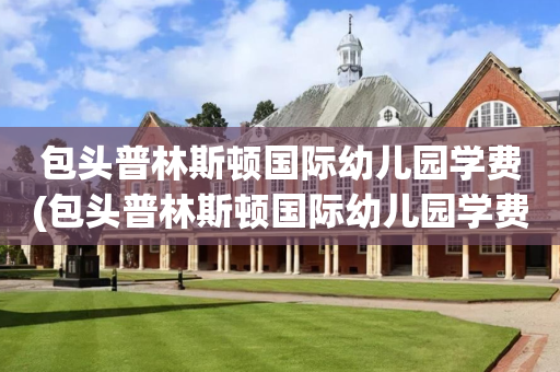 包头普林斯顿国际幼儿园学费(包头普林斯顿国际幼儿园学费一年多少)