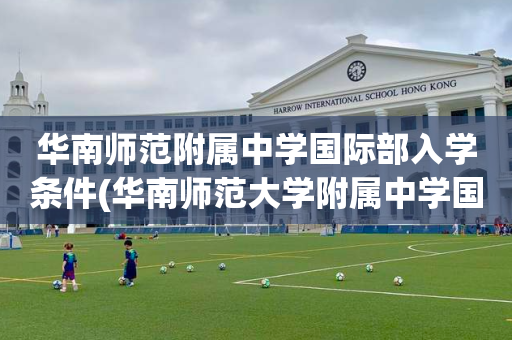 华南师范附属中学国际部入学条件(华南师范大学附属中学国际部入学条件)