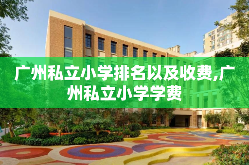 广州私立小学排名以及收费,广州私立小学学费