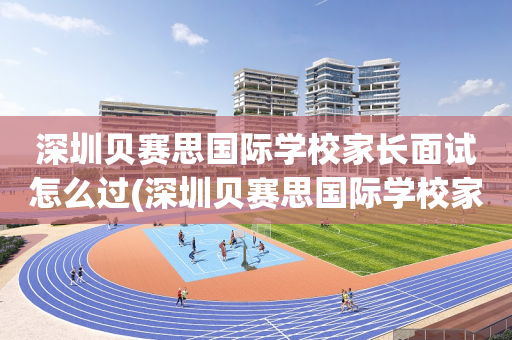 深圳贝赛思国际学校家长面试怎么过(深圳贝赛思国际学校家长面试怎么过的)