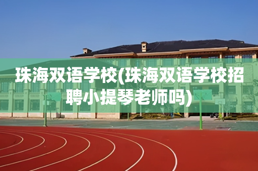 珠海双语学校(珠海双语学校招聘小提琴老师吗)