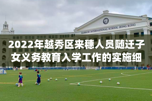 2022年越秀区来穗人员随迁子女义务教育入学工作的实施细则(试行)2022年越秀区来穗的简单介绍