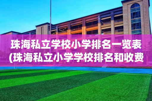 珠海私立学校小学排名一览表(珠海私立小学学校排名和收费情况)