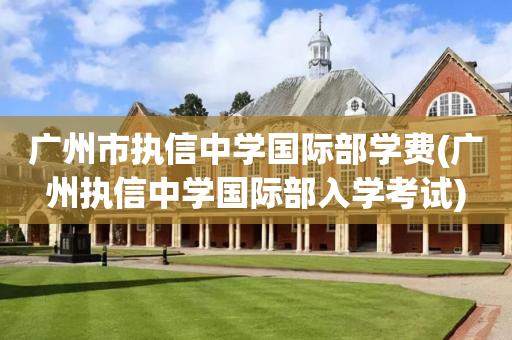 广州市执信中学国际部学费(广州执信中学国际部入学考试)