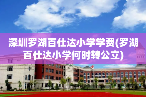 深圳罗湖百仕达小学学费(罗湖百仕达小学何时转公立)