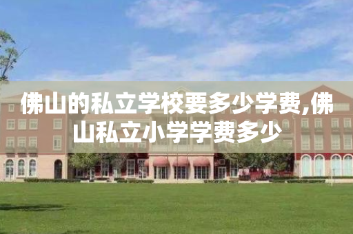 佛山的私立学校要多少学费,佛山私立小学学费多少