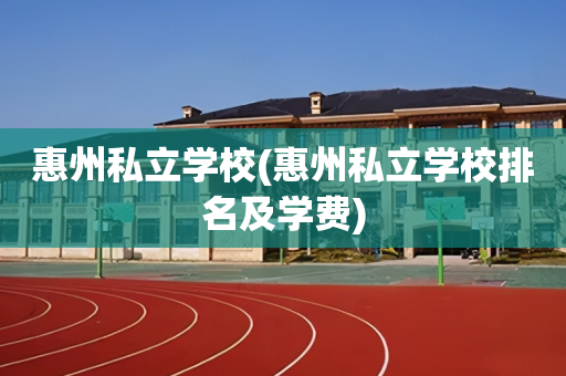 惠州私立学校(惠州私立学校排名及学费)