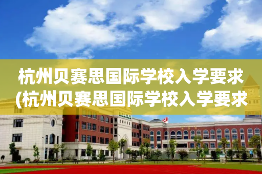 杭州贝赛思国际学校入学要求(杭州贝赛思国际学校入学要求 圣基茨)