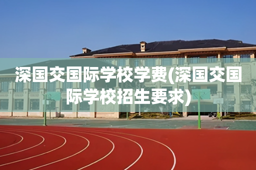 深国交国际学校学费(深国交国际学校招生要求)