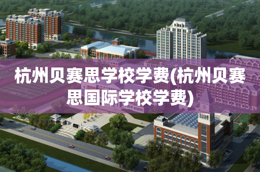 杭州贝赛思学校学费(杭州贝赛思国际学校学费)