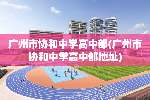 广州市协和中学高中部(广州市协和中学高中部地址)