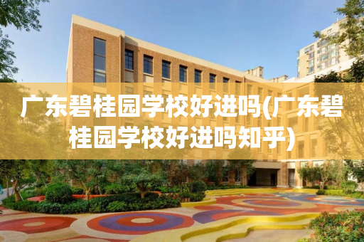 广东碧桂园学校好进吗(广东碧桂园学校好进吗知乎)