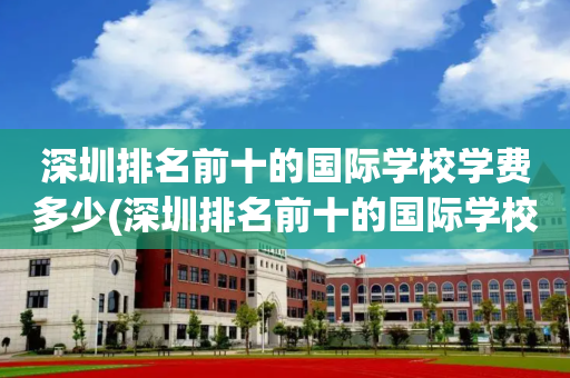 深圳排名前十的国际学校学费多少(深圳排名前十的国际学校学费多少钱)