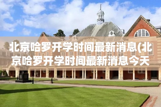 北京哈罗开学时间最新消息(北京哈罗开学时间最新消息今天)