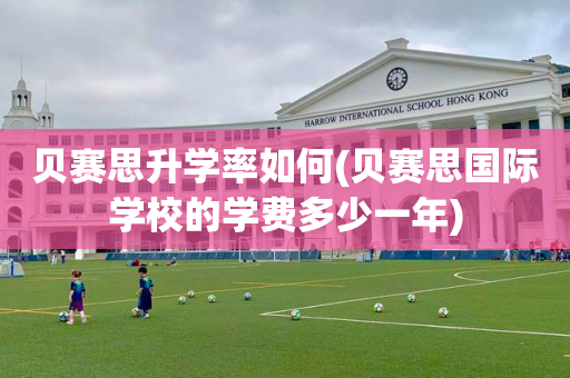 贝赛思升学率如何(贝赛思国际学校的学费多少一年)