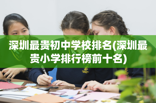 深圳最贵初中学校排名(深圳最贵小学排行榜前十名)