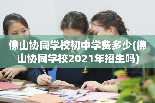 佛山协同学校初中学费多少(佛山协同学校2021年招生吗)