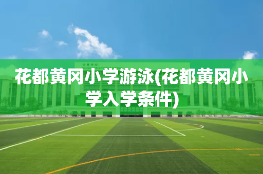 花都黄冈小学游泳(花都黄冈小学入学条件)
