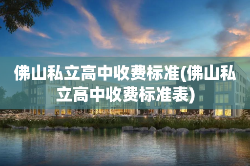 佛山私立高中收费标准(佛山私立高中收费标准表)