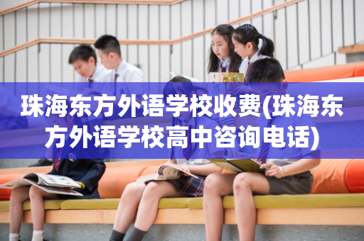 珠海东方外语学校收费(珠海东方外语学校高中咨询电话)