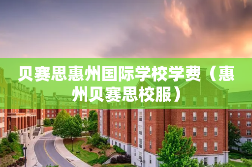 贝赛思惠州国际学校学费（惠州贝赛思校服）