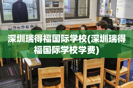 深圳瑞得福国际学校(深圳瑞得福国际学校学费)