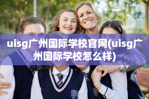 uisg广州国际学校官网(uisg广州国际学校怎么样)