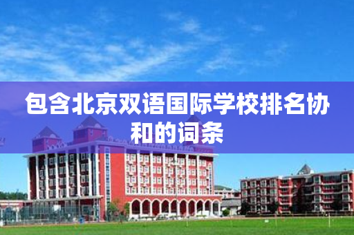 包含北京双语国际学校排名协和的词条